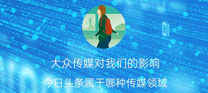 大众传媒对我们的影响 今日头条属于哪种传媒领域？